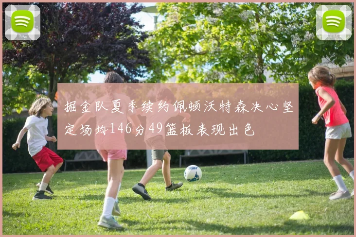 掘金队夏季续约佩顿沃特森决心坚定场均146分49篮板表现出色