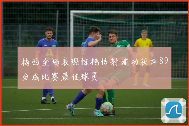 梅西全场表现惊艳传射建功获评89分成比赛最佳球员
