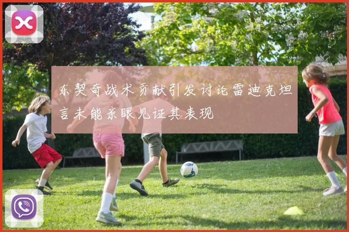 东契奇战术贡献引发讨论雷迪克坦言未能亲眼见证其表现