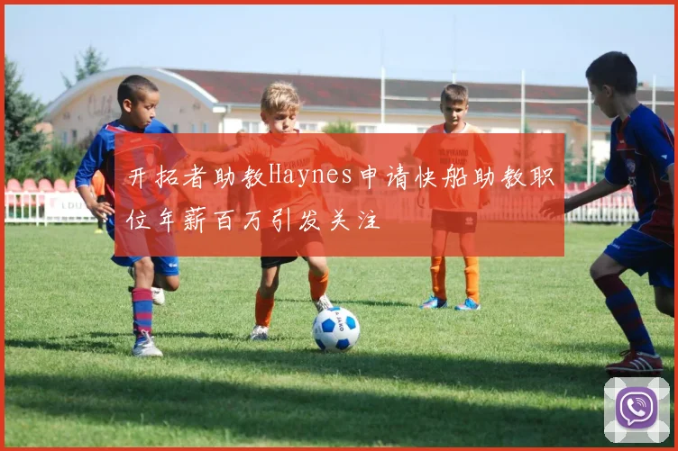 开拓者助教Haynes申请快船助教职位年薪百万引发关注