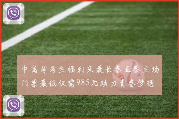 中高考考生福利来袭长春亚泰主场门票最低仅需985元助力青春梦想