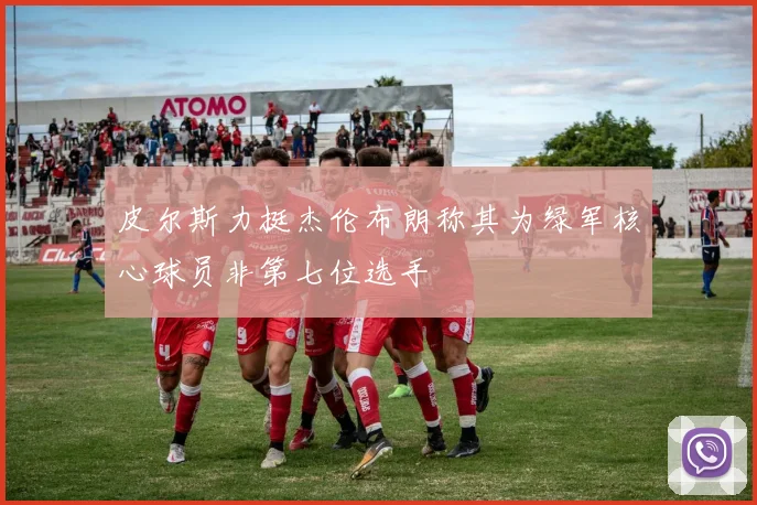 皮尔斯力挺杰伦布朗称其为绿军核心球员非第七位选手