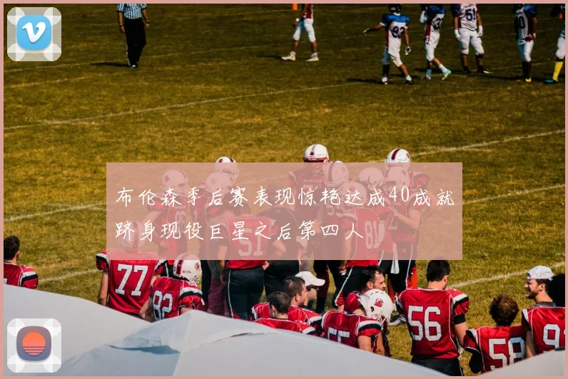 布伦森季后赛表现惊艳达成40成就跻身现役巨星之后第四人