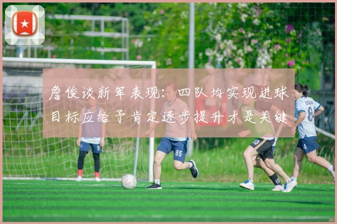 詹俊谈新军表现：四队均实现进球目标应给予肯定逐步提升才是关键