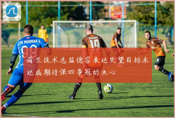 荷兰技术总监德容表达失望目标未达成期待保四争冠的决心
