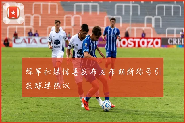 绿军社媒惊喜发布龙布朗新称号引发球迷热议