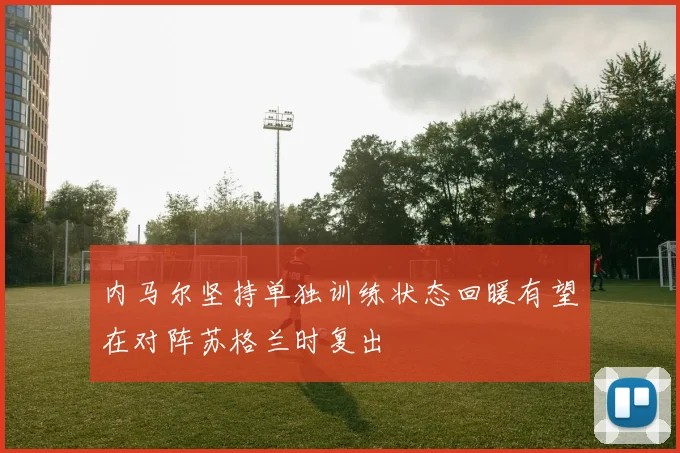 内马尔坚持单独训练状态回暖有望在对阵苏格兰时复出