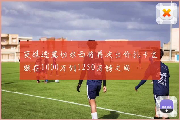 英媒透露切尔西将再次出价扎卡金额在1000万到1250万镑之间