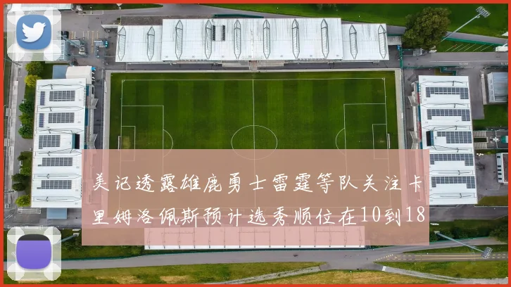 美记透露雄鹿勇士雷霆等队关注卡里姆洛佩斯预计选秀顺位在10到18之间