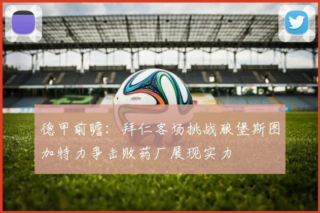 德甲前瞻：拜仁客场挑战狼堡斯图加特力争击败药厂展现实力