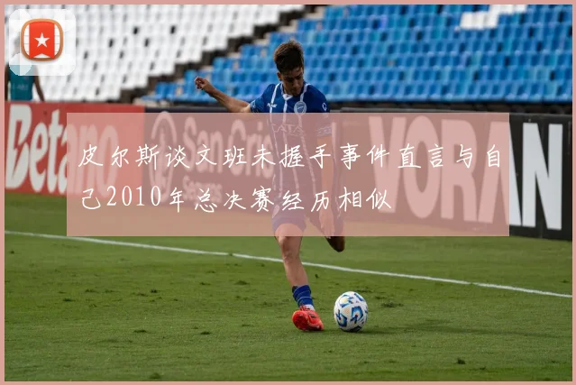 皮尔斯谈文班未握手事件直言与自己2010年总决赛经历相似