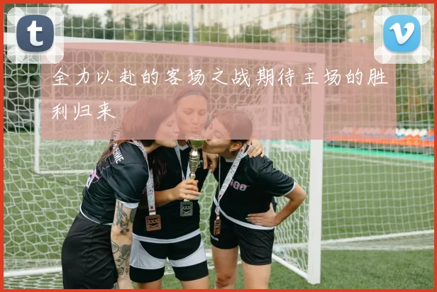 全力以赴的客场之战期待主场的胜利归来